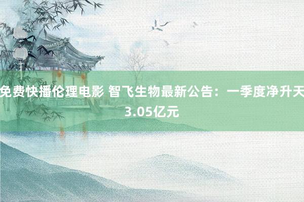 免费快播伦理电影 智飞生物最新公告：一季度净升天3.05亿元