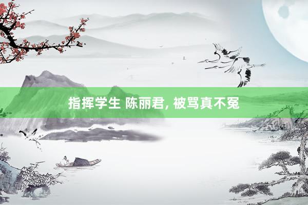 指挥学生 陈丽君， 被骂真不冤