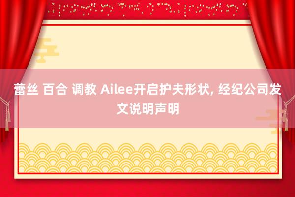 蕾丝 百合 调教 Ailee开启护夫形状， 经纪公司发文说明声明