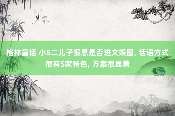 格林童话 小S二儿子报恩是否进文娱圈， 话语方式很有S家特色， 方案很显着