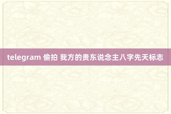 telegram 偷拍 我方的贵东说念主八字先天标志