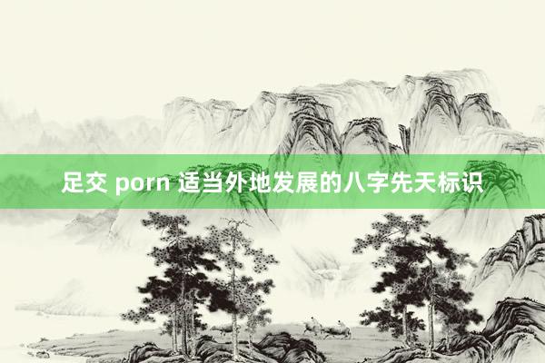 足交 porn 适当外地发展的八字先天标识